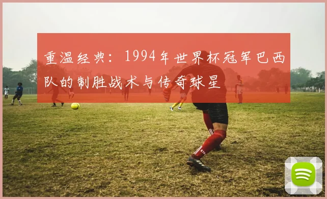 重温经典：1994年世界杯冠军巴西队的制胜战术与传奇球星