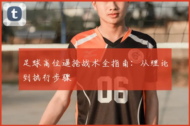 足球高位逼抢战术全指南：从理论到执行步骤
