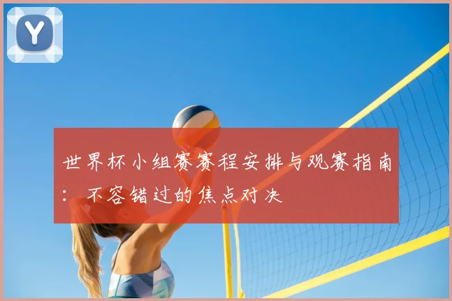 世界杯小组赛赛程安排与观赛指南：不容错过的焦点对决