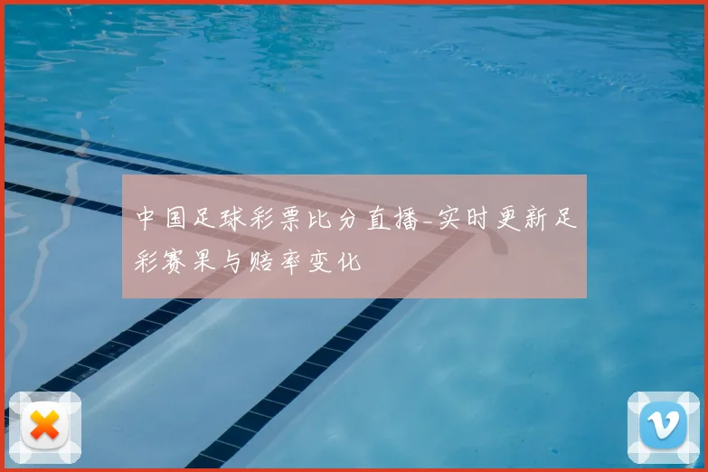 中国足球彩票比分直播_实时更新足彩赛果与赔率变化