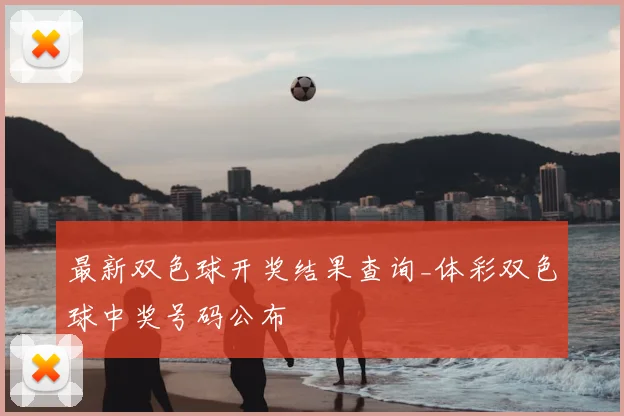 最新双色球开奖结果查询_体彩双色球中奖号码公布