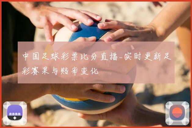 中国足球彩票比分直播_实时更新足彩赛果与赔率变化
