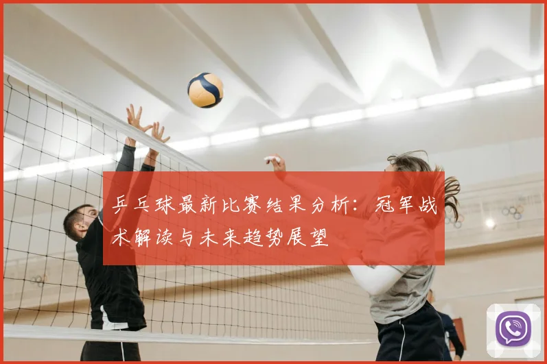 乒乓球最新比赛结果分析：冠军战术解读与未来趋势展望