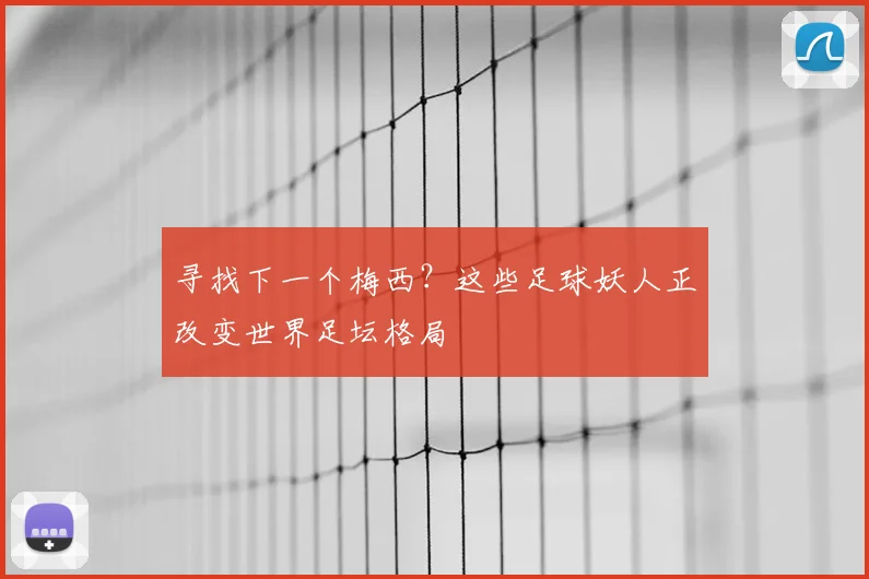 寻找下一个梅西？这些足球妖人正改变世界足坛格局