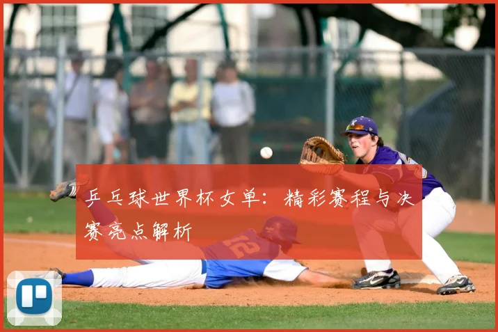 乒乓球世界杯女单：精彩赛程与决赛亮点解析
