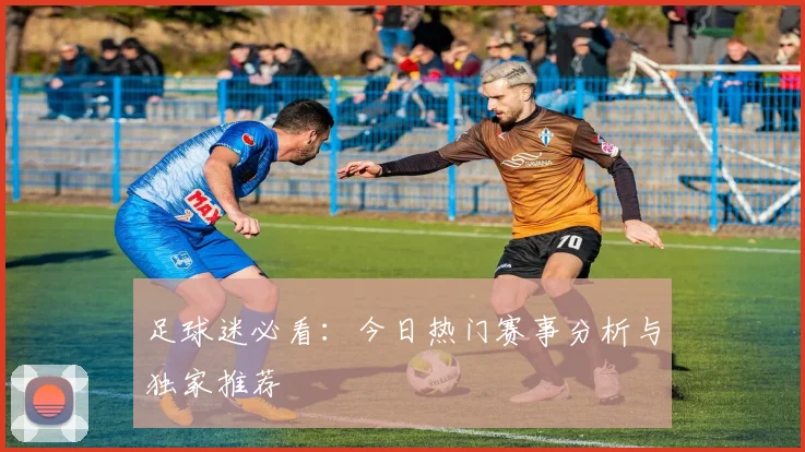 足球迷必看：今日热门赛事分析与独家推荐