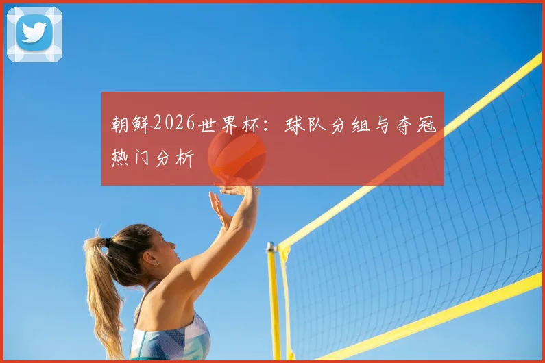 朝鲜2026世界杯：球队分组与夺冠热门分析