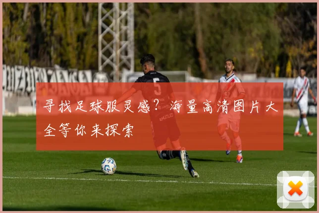 寻找足球服灵感？海量高清图片大全等你来探索