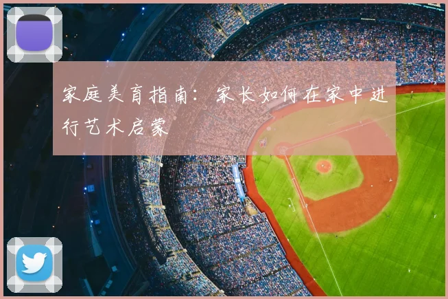 家庭美育指南：家长如何在家中进行艺术启蒙