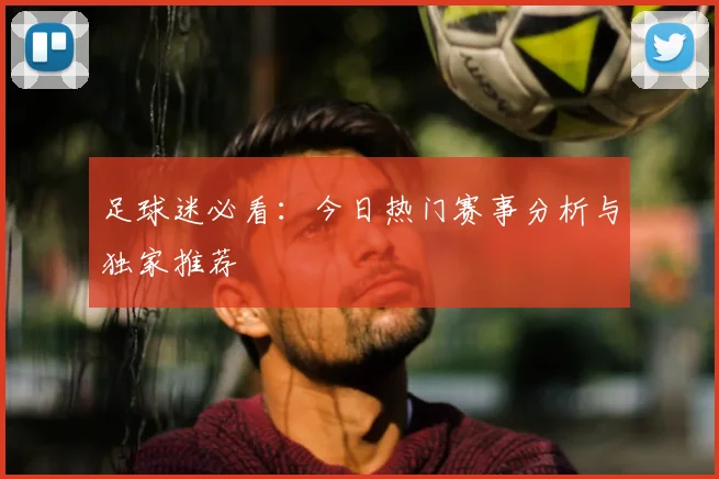 足球迷必看：今日热门赛事分析与独家推荐